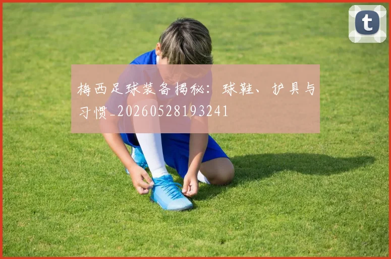 梅西足球装备揭秘：球鞋、护具与习惯_20260528193241