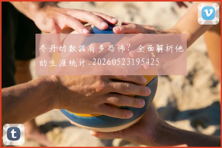 乔丹的数据有多恐怖？全面解析他的生涯统计_20260523195425