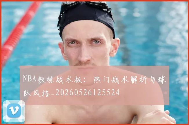 NBA教练战术板：热门战术解析与球队风格_20260526125524