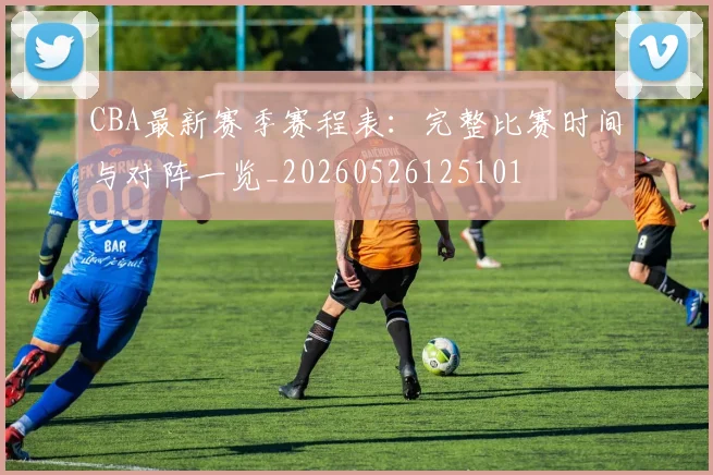 CBA最新赛季赛程表：完整比赛时间与对阵一览_20260526125101