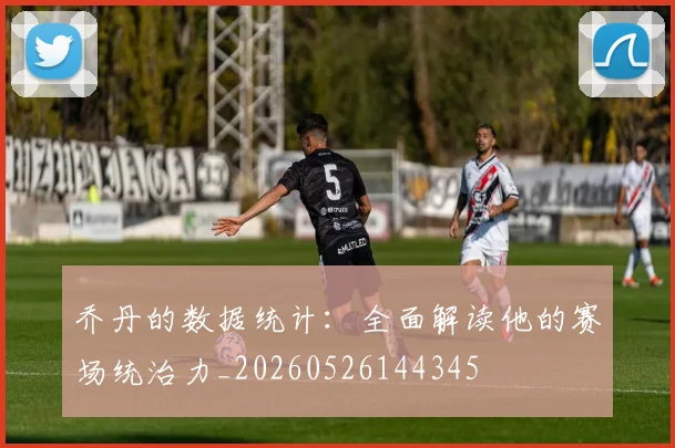 乔丹的数据统计：全面解读他的赛场统治力_20260526144345