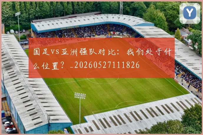 国足vs亚洲强队对比:我们处于什么位置?_20260527111826