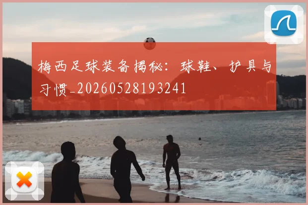 梅西足球装备揭秘：球鞋、护具与习惯_20260528193241