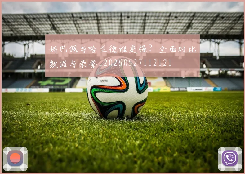 姆巴佩与哈兰德谁更强？全面对比数据与荣誉_20260527112121