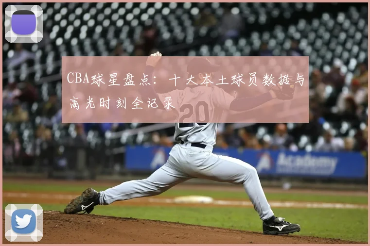 CBA球星盘点：十大本土球员数据与高光时刻全记录