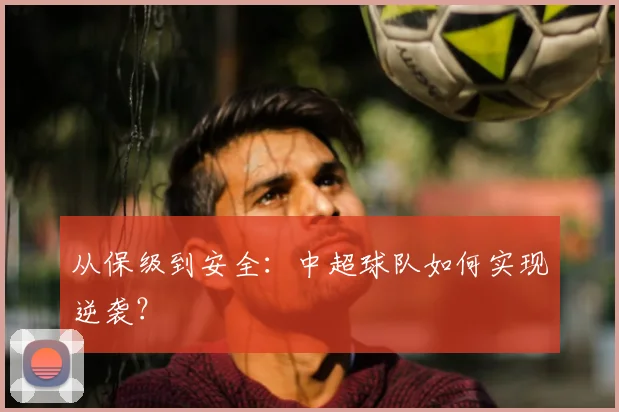 从保级到安全:中超球队如何实现逆袭?