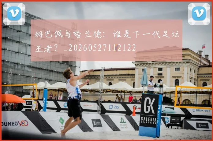 姆巴佩与哈兰德：谁是下一代足坛王者？_20260527112122