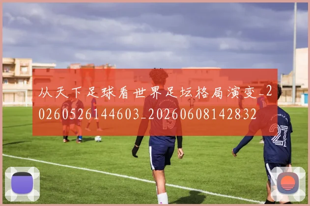 从天下足球看世界足坛格局演变_20260526144603_20260608142832