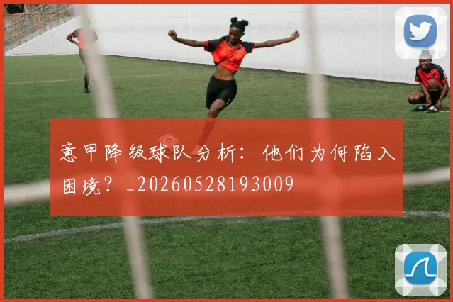 意甲降级球队分析：他们为何陷入困境？_20260528193009
