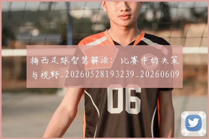 梅西足球智慧解读：比赛中的决策与视野_20260528193239_20260609223459