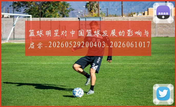 篮球明星对中国篮球发展的影响与启示_20260529200403_20260610170331