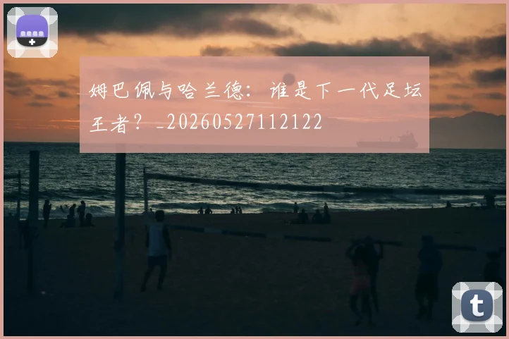 姆巴佩与哈兰德：谁是下一代足坛王者？_20260527112122