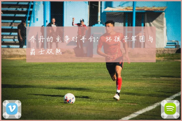 乔丹的竞争对手们：坏孩子军团与爵士双煞