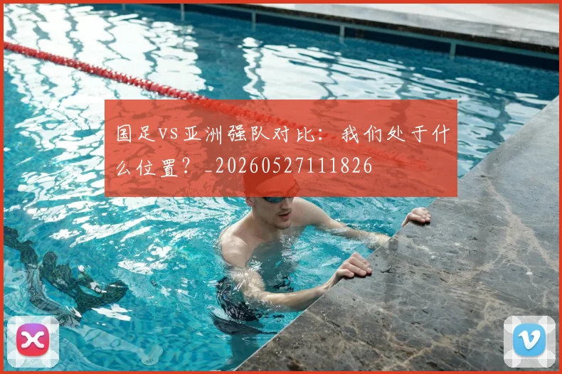 国足vs亚洲强队对比：我们处于什么位置？_20260527111826