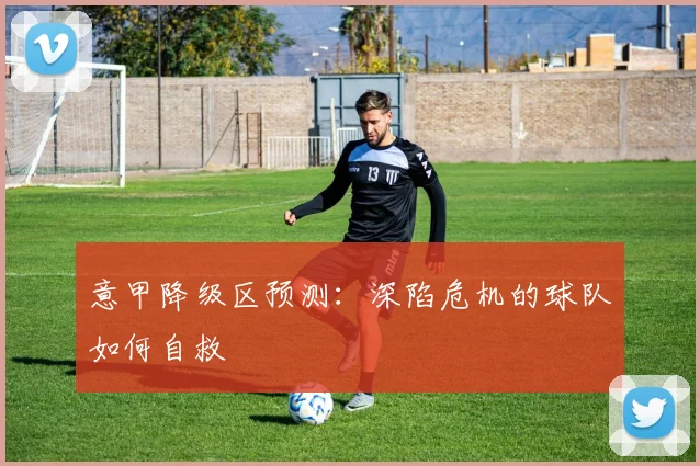 意甲降级区预测:深陷危机的球队如何自救